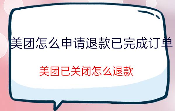 美团怎么申请退款已完成订单 美团已关闭怎么退款？